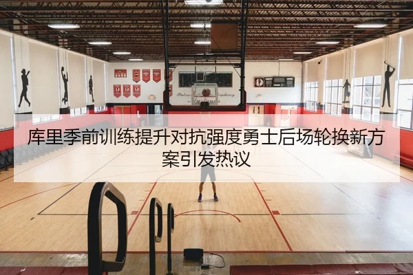库里季前训练提升对抗强度勇士后场轮换新方案引发热议