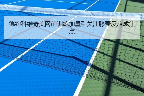 德约科维奇美网前训练加量引关注膝盖反应成焦点