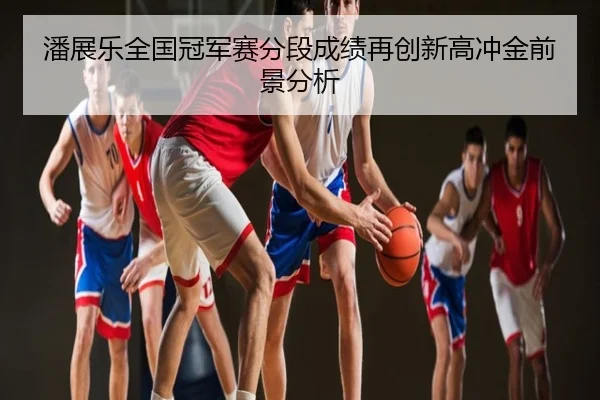 潘展乐全国冠军赛分段成绩再创新高冲金前景分析